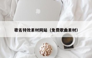 句容歌名特效素材网站（免费歌曲素材）